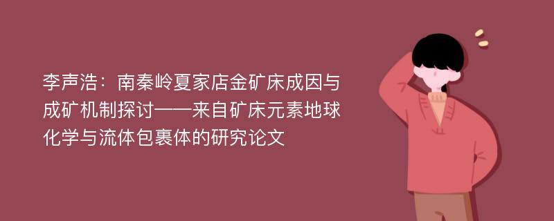 李声浩：南秦岭夏家店金矿床成因与成矿机制探讨——来自矿床元素地球化学与流体包裹体的研究论文