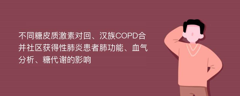 不同糖皮质激素对回、汉族COPD合并社区获得性肺炎患者肺功能、血气分析、糖代谢的影响