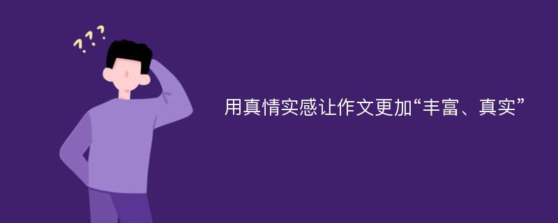 用真情实感让作文更加“丰富、真实”