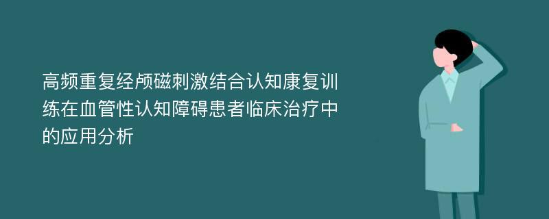 高频重复经颅磁刺激结合认知康复训练在血管性认知障碍患者临床治疗中的应用分析