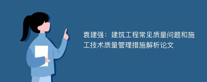 袁建强：建筑工程常见质量问题和施工技术质量管理措施解析论文