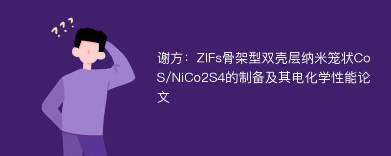 谢方：ZIFs骨架型双壳层纳米笼状CoS/NiCo2S4的制备及其电化学性能论文