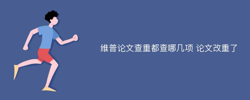 维普论文查重都查哪几项 论文改重了