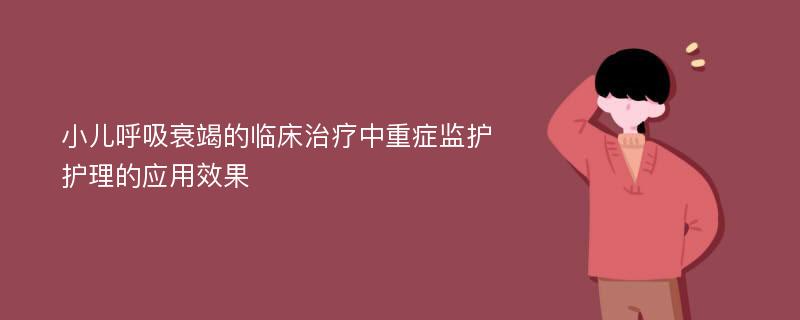 小儿呼吸衰竭的临床治疗中重症监护护理的应用效果