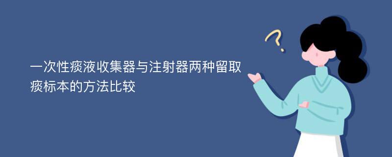 一次性痰液收集器与注射器两种留取痰标本的方法比较