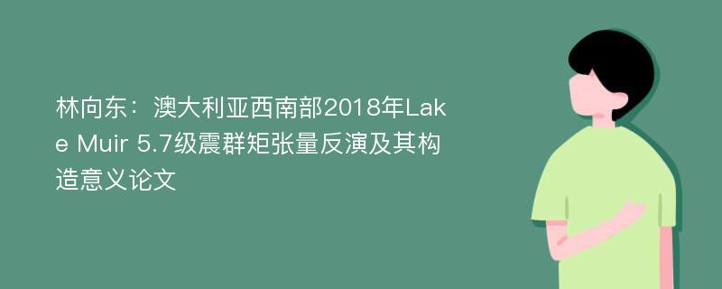 林向东：澳大利亚西南部2018年Lake Muir 5.7级震群矩张量反演及其构造意义论文