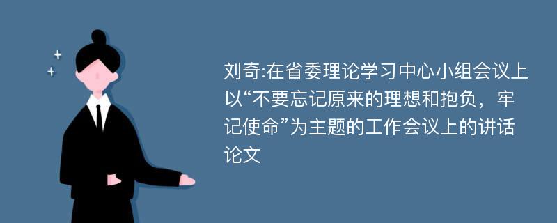 刘奇:在省委理论学习中心小组会议上以“不要忘记原来的理想和抱负，牢记使命”为主题的工作会议上的讲话论文