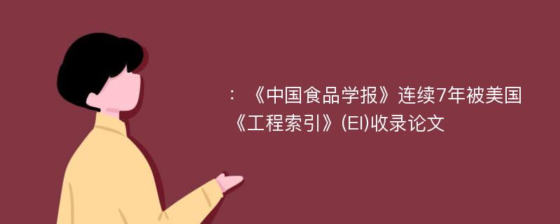 ：《中国食品学报》连续7年被美国《工程索引》(EI)收录论文