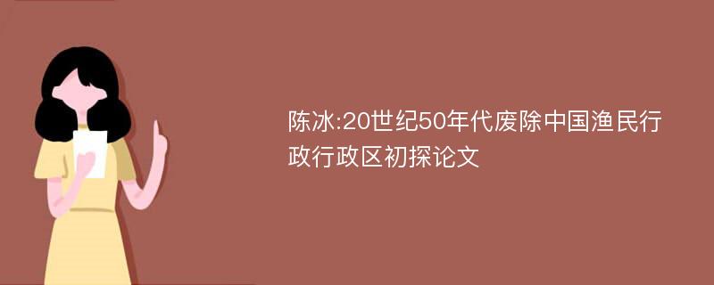 陈冰:20世纪50年代废除中国渔民行政行政区初探论文