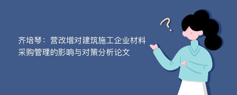 齐培琴：营改增对建筑施工企业材料采购管理的影响与对策分析论文