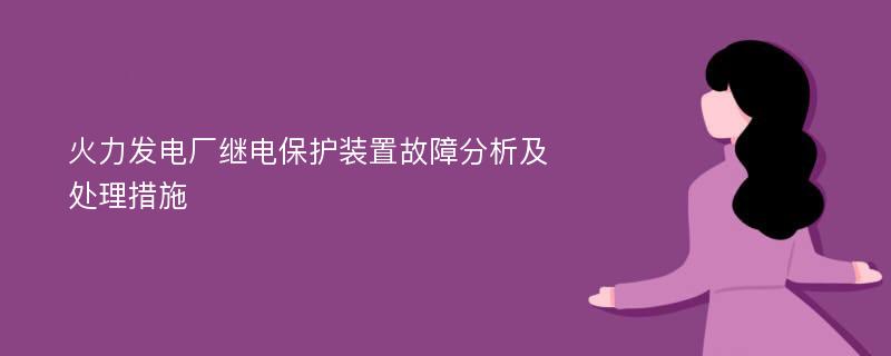 火力发电厂继电保护装置故障分析及处理措施