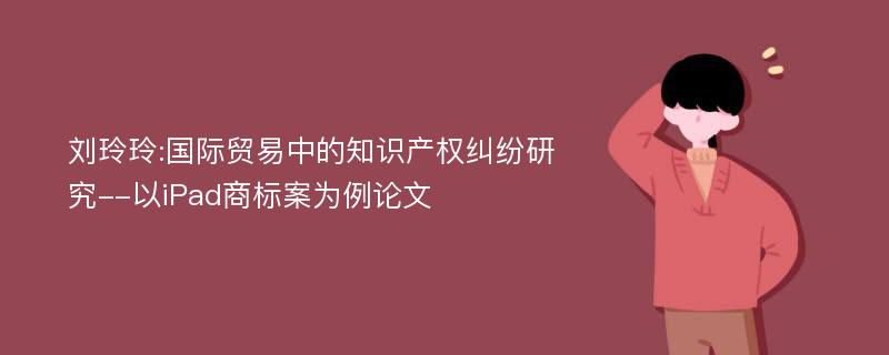 刘玲玲:国际贸易中的知识产权纠纷研究--以iPad商标案为例论文