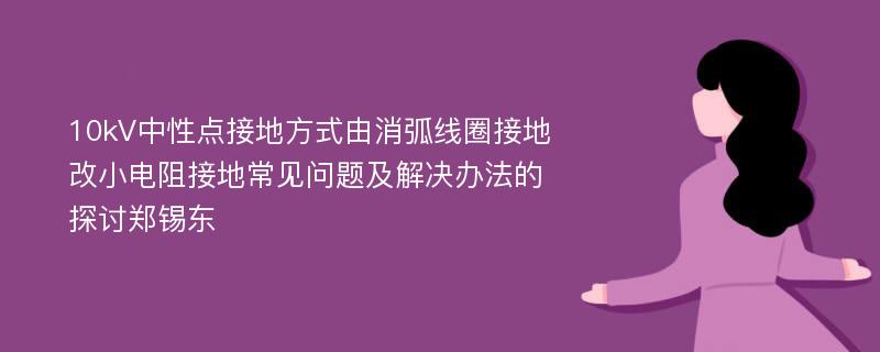 10kV中性点接地方式由消弧线圈接地改小电阻接地常见问题及解决办法的探讨郑锡东