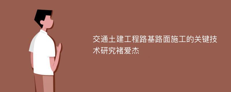 交通土建工程路基路面施工的关键技术研究褚爱杰