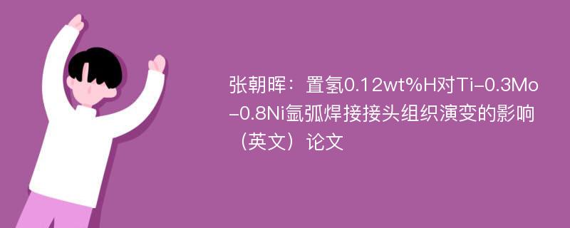 张朝晖：置氢0.12wt%H对Ti-0.3Mo-0.8Ni氩弧焊接接头组织演变的影响（英文）论文