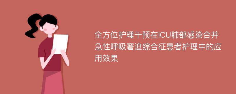 全方位护理干预在ICU肺部感染合并急性呼吸窘迫综合征患者护理中的应用效果