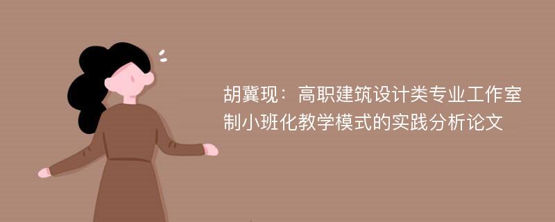 胡冀现：高职建筑设计类专业工作室制小班化教学模式的实践分析论文