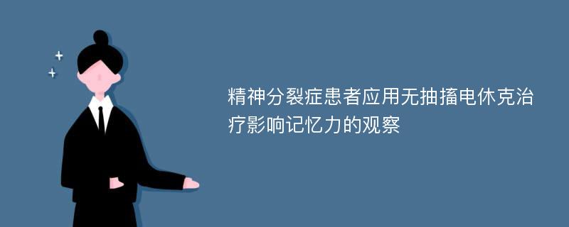 精神分裂症患者应用无抽搐电休克治疗影响记忆力的观察