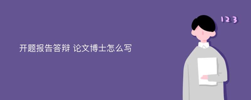 开题报告答辩 论文博士怎么写