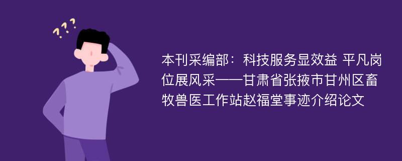 本刊采编部：科技服务显效益 平凡岗位展风采——甘肃省张掖市甘州区畜牧兽医工作站赵福堂事迹介绍论文