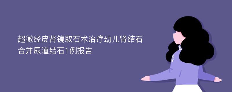 超微经皮肾镜取石术治疗幼儿肾结石合并尿道结石1例报告