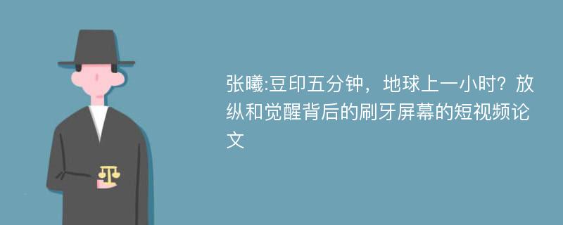 张曦:豆印五分钟，地球上一小时？放纵和觉醒背后的刷牙屏幕的短视频论文