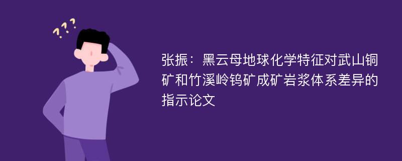 张振：黑云母地球化学特征对武山铜矿和竹溪岭钨矿成矿岩浆体系差异的指示论文