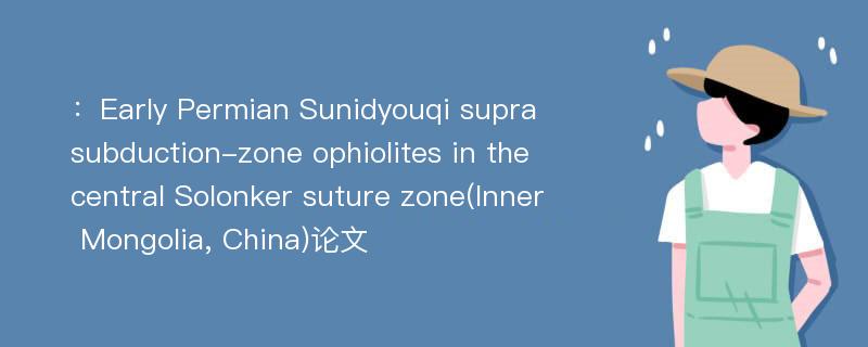 ：Early Permian Sunidyouqi suprasubduction-zone ophiolites in the central Solonker suture zone(Inner Mongolia, China)论文