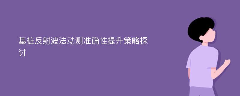 基桩反射波法动测准确性提升策略探讨