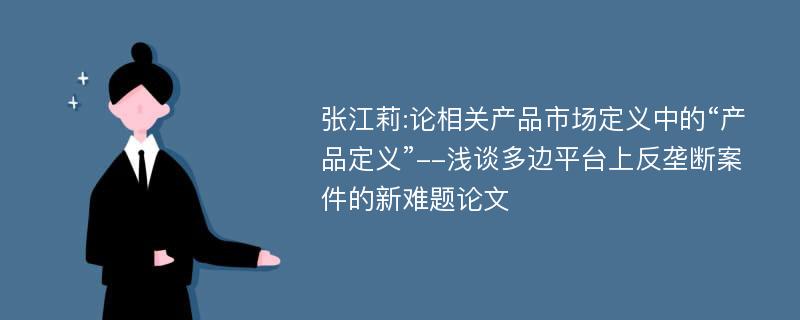 张江莉:论相关产品市场定义中的“产品定义”--浅谈多边平台上反垄断案件的新难题论文