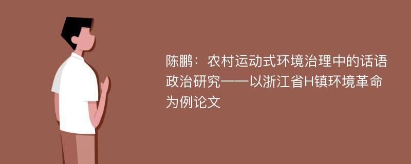 陈鹏：农村运动式环境治理中的话语政治研究——以浙江省H镇环境革命为例论文