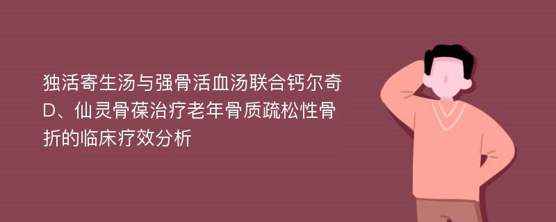 独活寄生汤与强骨活血汤联合钙尔奇D、仙灵骨葆治疗老年骨质疏松性骨折的临床疗效分析