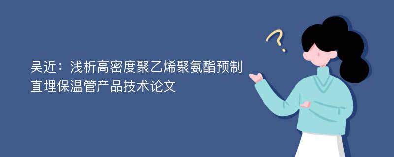 吴近：浅析高密度聚乙烯聚氨酯预制直埋保温管产品技术论文