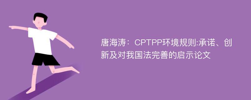 唐海涛：CPTPP环境规则:承诺、创新及对我国法完善的启示论文