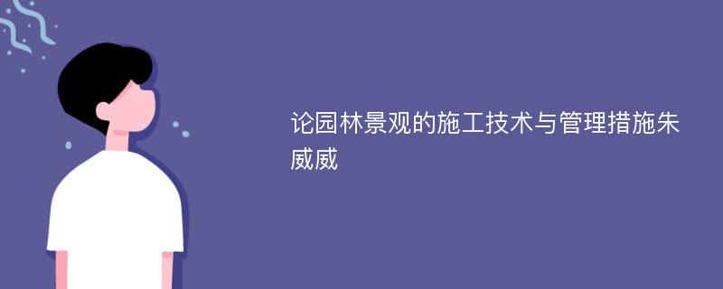 论园林景观的施工技术与管理措施朱威威