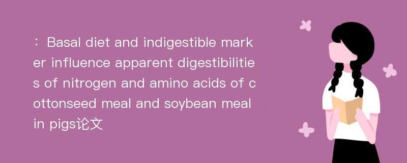 ：Basal diet and indigestible marker influence apparent digestibilities of nitrogen and amino acids of cottonseed meal and soybean meal in pigs论文