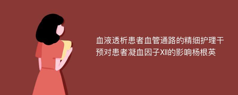 血液透析患者血管通路的精细护理干预对患者凝血因子Ⅻ的影响杨根英