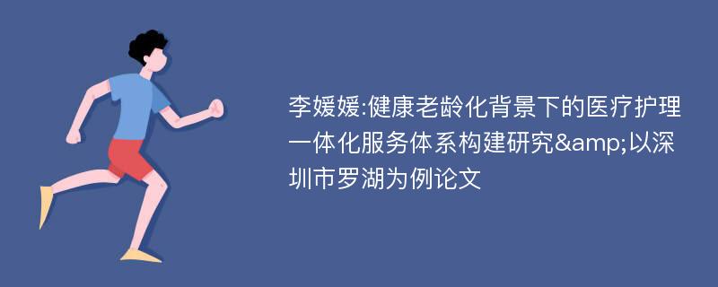 李媛媛:健康老龄化背景下的医疗护理一体化服务体系构建研究&以深圳市罗湖为例论文