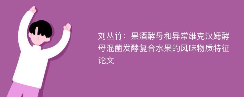 刘丛竹：果酒酵母和异常维克汉姆酵母混菌发酵复合水果的风味物质特征论文