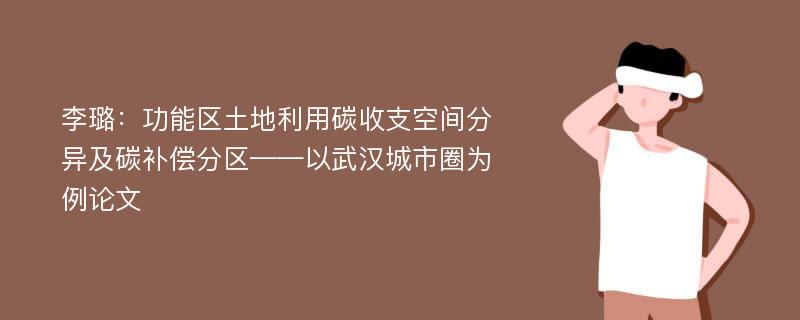 李璐：功能区土地利用碳收支空间分异及碳补偿分区——以武汉城市圈为例论文