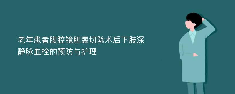 老年患者腹腔镜胆囊切除术后下肢深静脉血栓的预防与护理