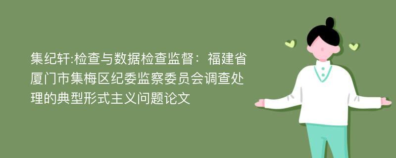 集纪轩:检查与数据检查监督：福建省厦门市集梅区纪委监察委员会调查处理的典型形式主义问题论文