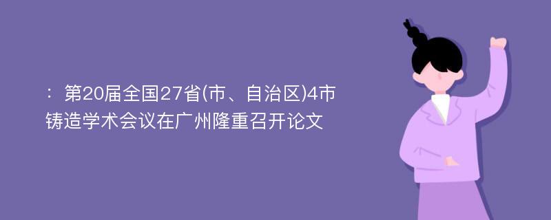 ：第20届全国27省(市、自治区)4市铸造学术会议在广州隆重召开论文