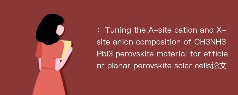 ：Tuning the A-site cation and X-site anion composition of CH3NH3PbI3 perovskite material for efficient planar perovskite solar cells论文