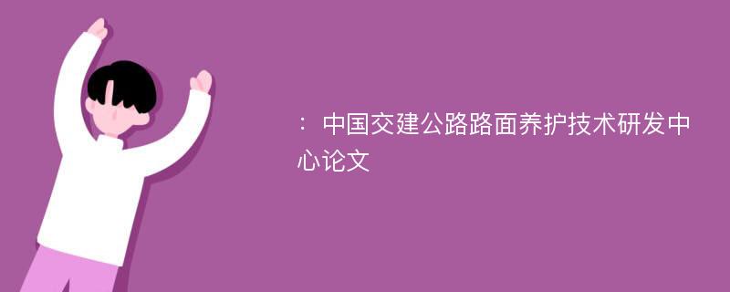 ：中国交建公路路面养护技术研发中心论文