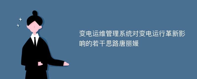 变电运维管理系统对变电运行革新影响的若干思路唐丽媛