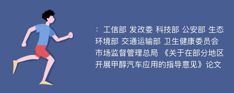 ：工信部 发改委 科技部 公安部 生态环境部 交通运输部 卫生健康委员会 市场监督管理总局 《关于在部分地区开展甲醇汽车应用的指导意见》论文