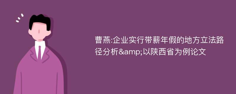 曹燕:企业实行带薪年假的地方立法路径分析&以陕西省为例论文