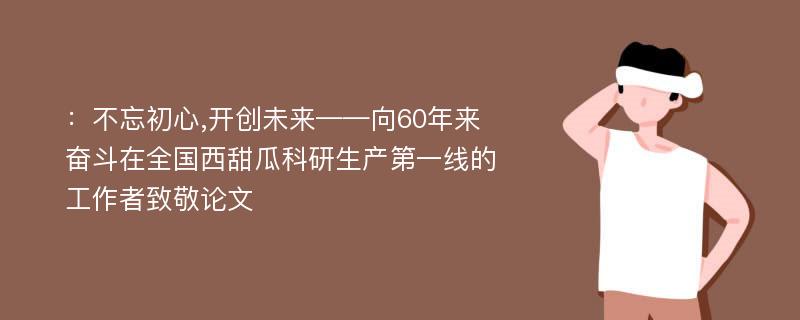 ：不忘初心,开创未来——向60年来奋斗在全国西甜瓜科研生产第一线的工作者致敬论文