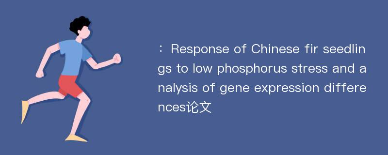 ：Response of Chinese fir seedlings to low phosphorus stress and analysis of gene expression differences论文